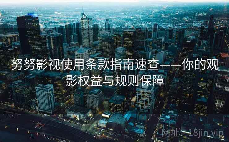 努努影视使用条款指南速查——你的观影权益与规则保障