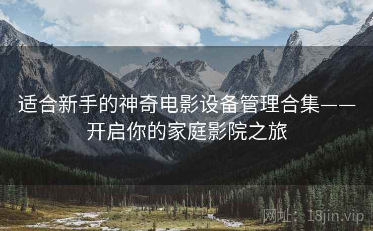 适合新手的神奇电影设备管理合集——开启你的家庭影院之旅