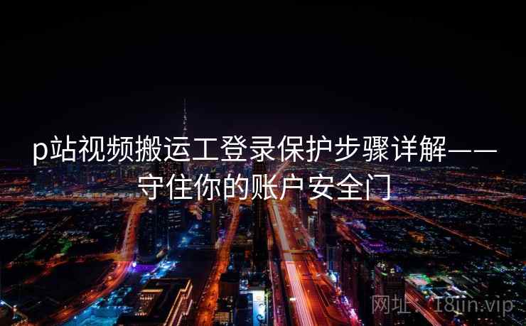 p站视频搬运工登录保护步骤详解——守住你的账户安全门