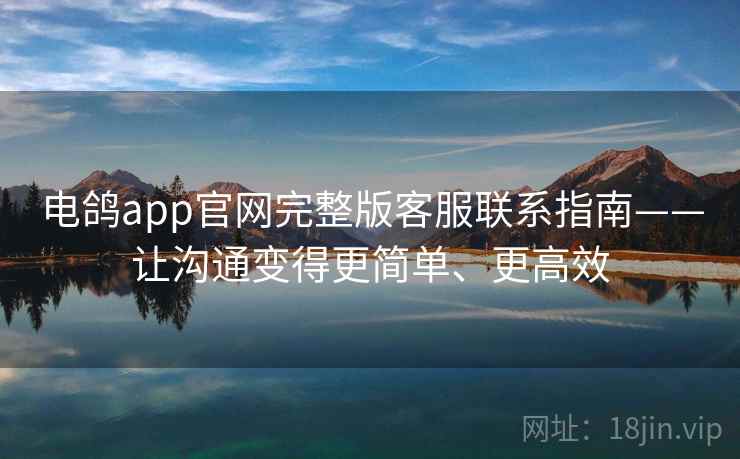 电鸽app官网完整版客服联系指南——让沟通变得更简单、更高效