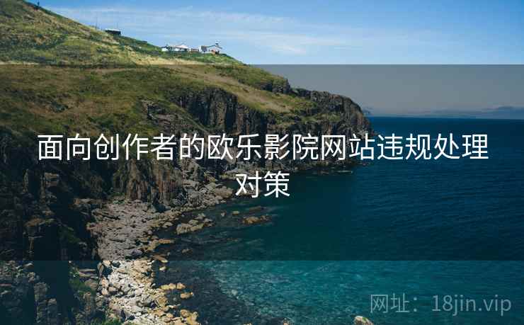 面向创作者的欧乐影院网站违规处理对策