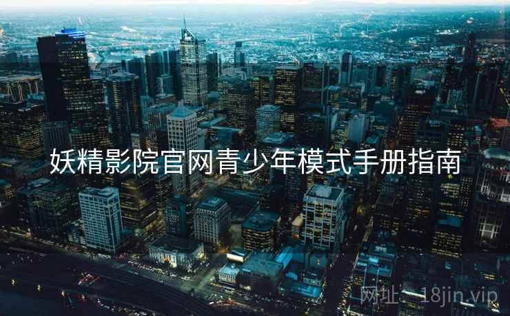 妖精影院官网青少年模式手册指南