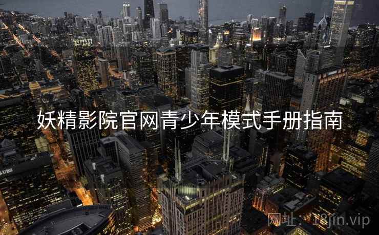 妖精影院官网青少年模式手册指南