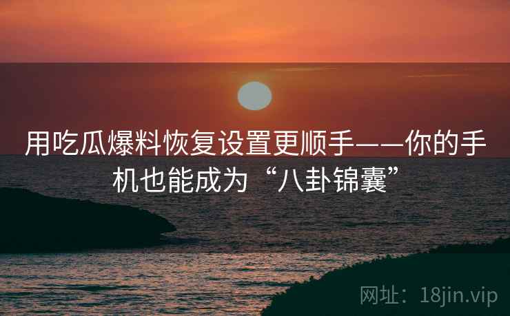 用吃瓜爆料恢复设置更顺手——你的手机也能成为“八卦锦囊”