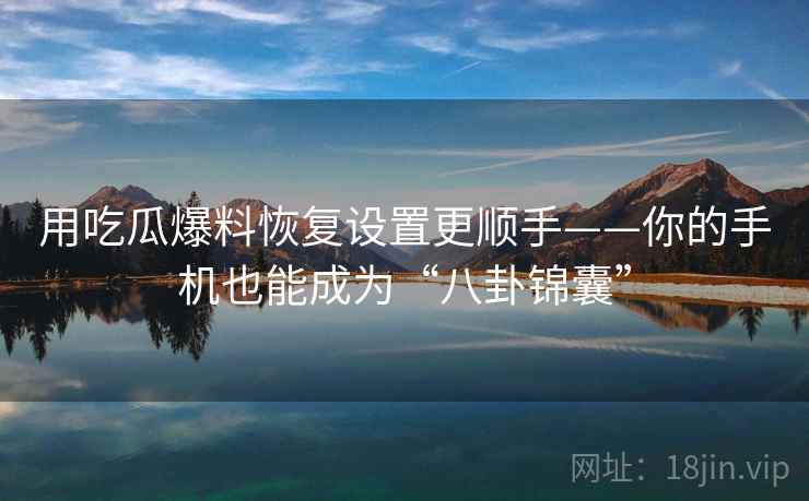 用吃瓜爆料恢复设置更顺手——你的手机也能成为“八卦锦囊”