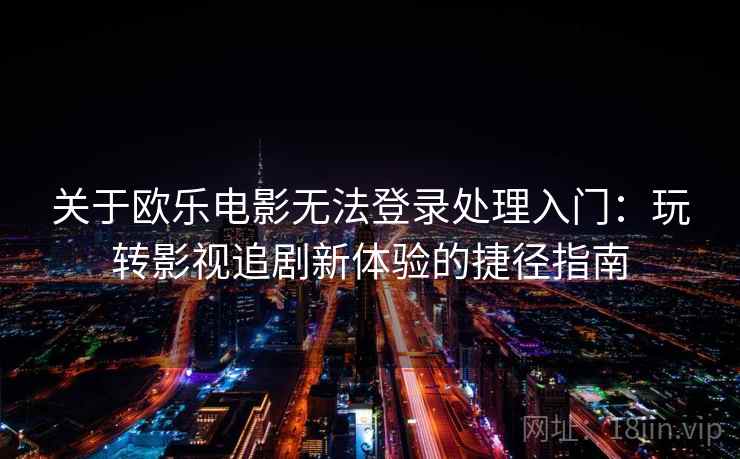关于欧乐电影无法登录处理入门：玩转影视追剧新体验的捷径指南