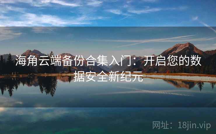 海角云端备份合集入门：开启您的数据安全新纪元