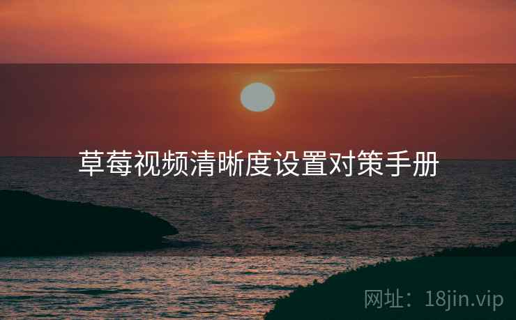草莓视频清晰度设置对策手册