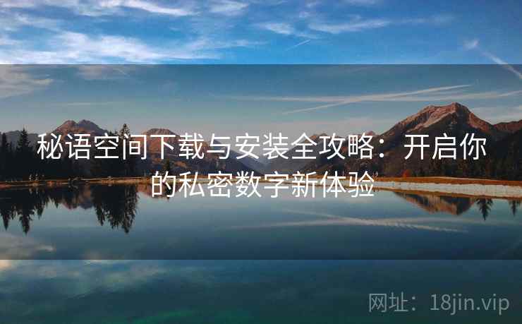 秘语空间下载与安装全攻略：开启你的私密数字新体验