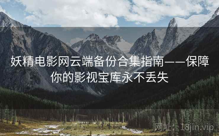 妖精电影网云端备份合集指南——保障你的影视宝库永不丢失