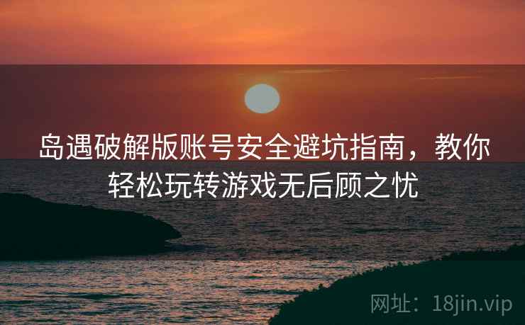 岛遇破解版账号安全避坑指南，教你轻松玩转游戏无后顾之忧