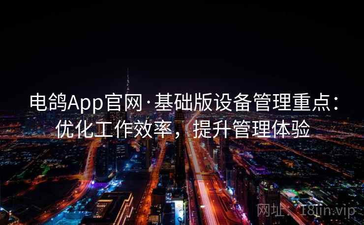 电鸽App官网·基础版设备管理重点：优化工作效率，提升管理体验