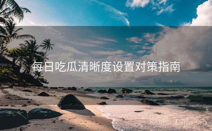 每日吃瓜清晰度设置对策指南