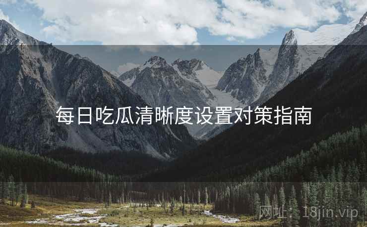 每日吃瓜清晰度设置对策指南