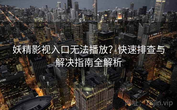 妖精影视入口无法播放？快速排查与解决指南全解析