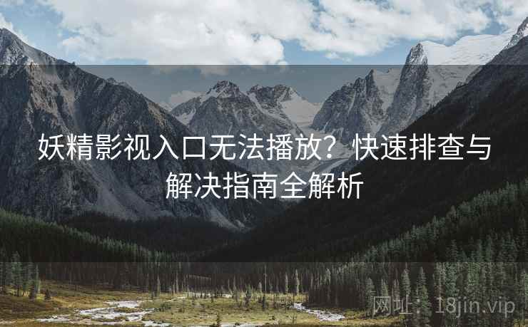 妖精影视入口无法播放？快速排查与解决指南全解析