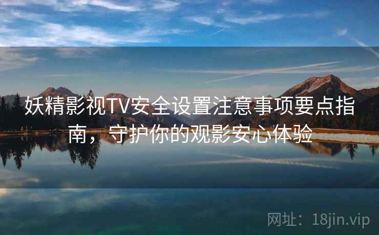 妖精影视TV安全设置注意事项要点指南，守护你的观影安心体验