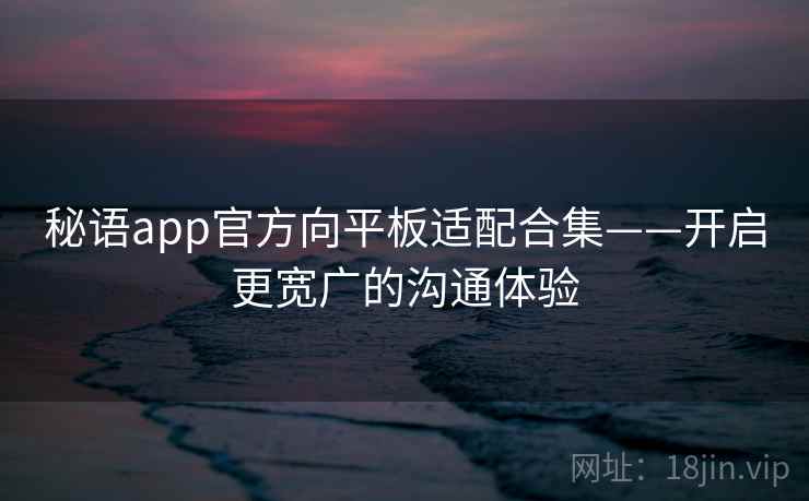 秘语app官方向平板适配合集——开启更宽广的沟通体验