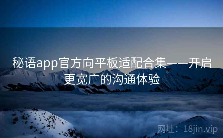 秘语app官方向平板适配合集——开启更宽广的沟通体验