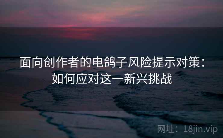 面向创作者的电鸽子风险提示对策：如何应对这一新兴挑战