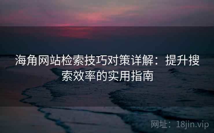 海角网站检索技巧对策详解：提升搜索效率的实用指南