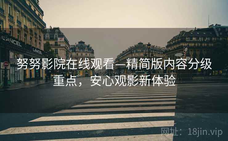 努努影院在线观看—精简版内容分级重点，安心观影新体验
