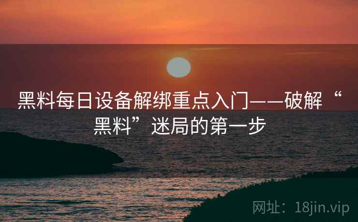 黑料每日设备解绑重点入门——破解“黑料”迷局的第一步