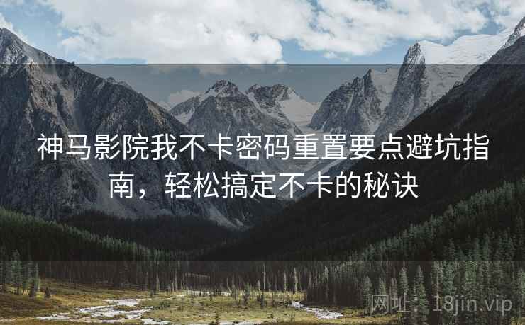 神马影院我不卡密码重置要点避坑指南，轻松搞定不卡的秘诀