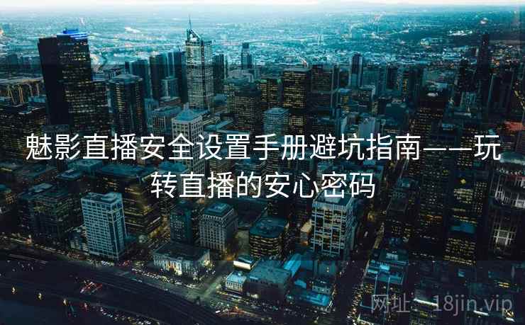 魅影直播安全设置手册避坑指南——玩转直播的安心密码 魅影直播安全设置手册避坑指南——玩转直播的安心密码