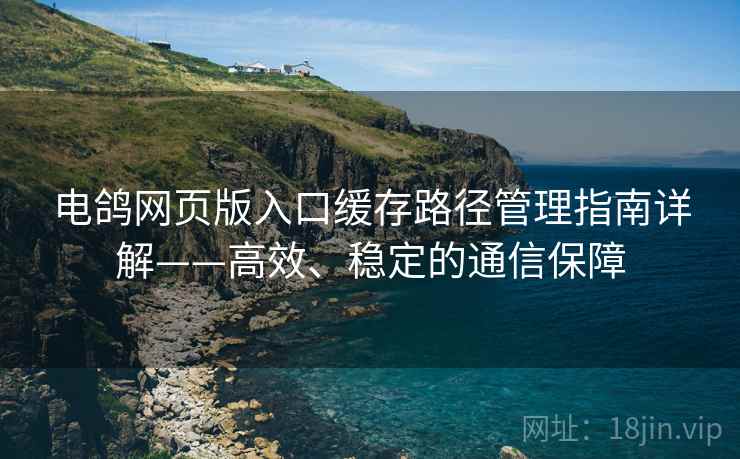 电鸽网页版入口缓存路径管理指南详解——高效、稳定的通信保障