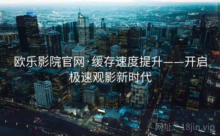 欧乐影院官网·缓存速度提升——开启极速观影新时代
