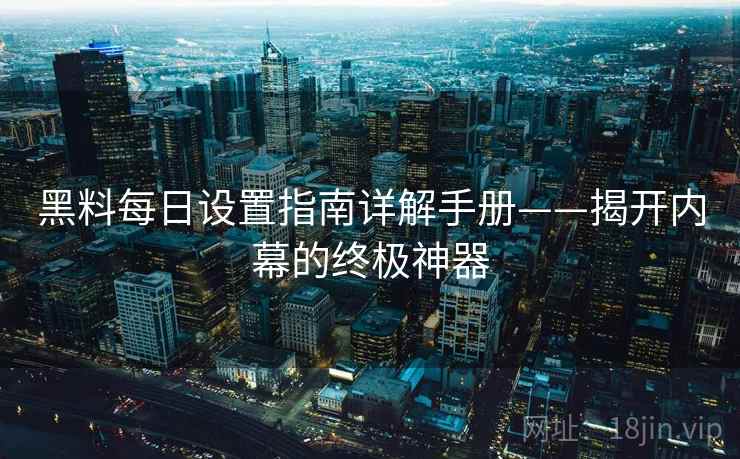 黑料每日设置指南详解手册——揭开内幕的终极神器