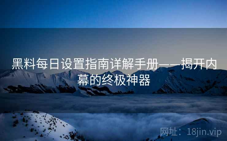 黑料每日设置指南详解手册——揭开内幕的终极神器