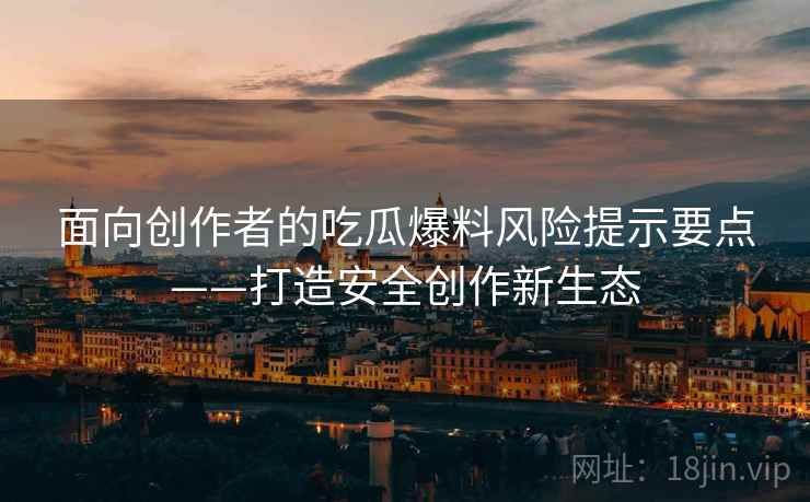 面向创作者的吃瓜爆料风险提示要点——打造安全创作新生态