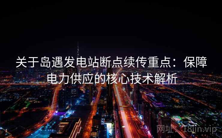 关于岛遇发电站断点续传重点：保障电力供应的核心技术解析