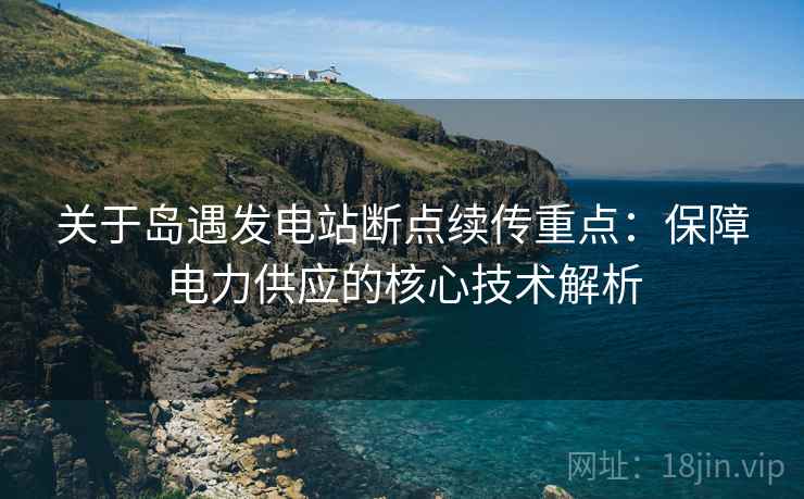 关于岛遇发电站断点续传重点：保障电力供应的核心技术解析