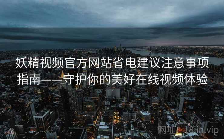 妖精视频官方网站省电建议注意事项指南——守护你的美好在线视频体验