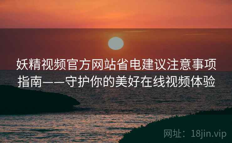 妖精视频官方网站省电建议注意事项指南——守护你的美好在线视频体验