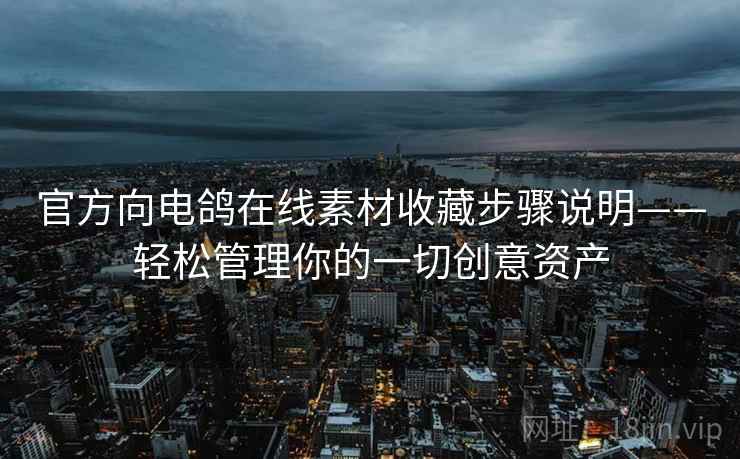 官方向电鸽在线素材收藏步骤说明——轻松管理你的一切创意资产