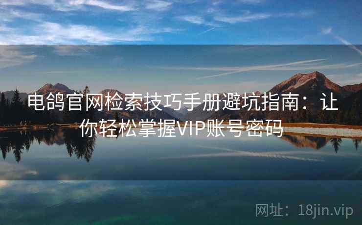 电鸽官网检索技巧手册避坑指南：让你轻松掌握VIP账号密码