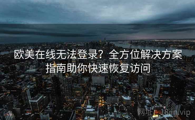 欧美在线无法登录？全方位解决方案指南助你快速恢复访问