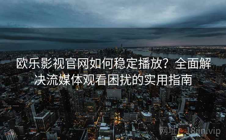 欧乐影视官网如何稳定播放？全面解决流媒体观看困扰的实用指南