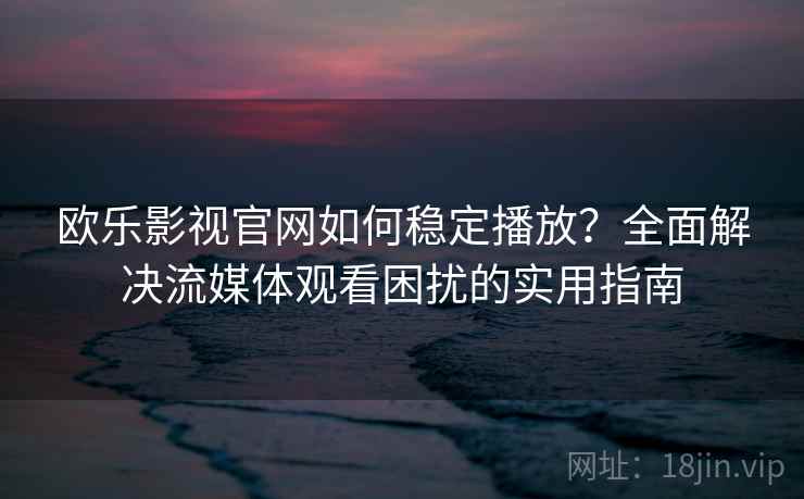 欧乐影视官网如何稳定播放？全面解决流媒体观看困扰的实用指南