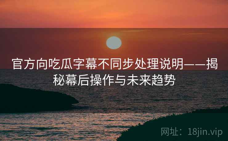 官方向吃瓜字幕不同步处理说明——揭秘幕后操作与未来趋势