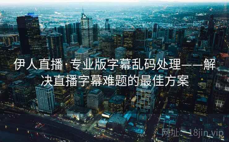 伊人直播·专业版字幕乱码处理——解决直播字幕难题的最佳方案 伊人直播·专业版字幕乱码处理——解决直播字幕难题的最佳方案