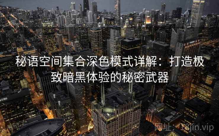 秘语空间集合深色模式详解：打造极致暗黑体验的秘密武器