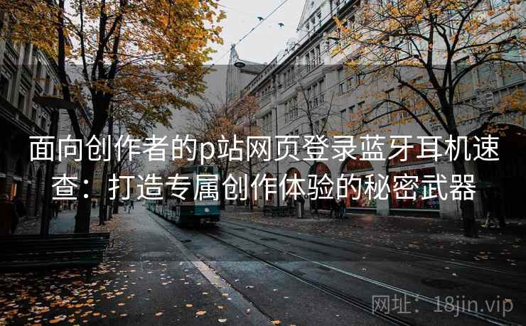 面向创作者的p站网页登录蓝牙耳机速查：打造专属创作体验的秘密武器
