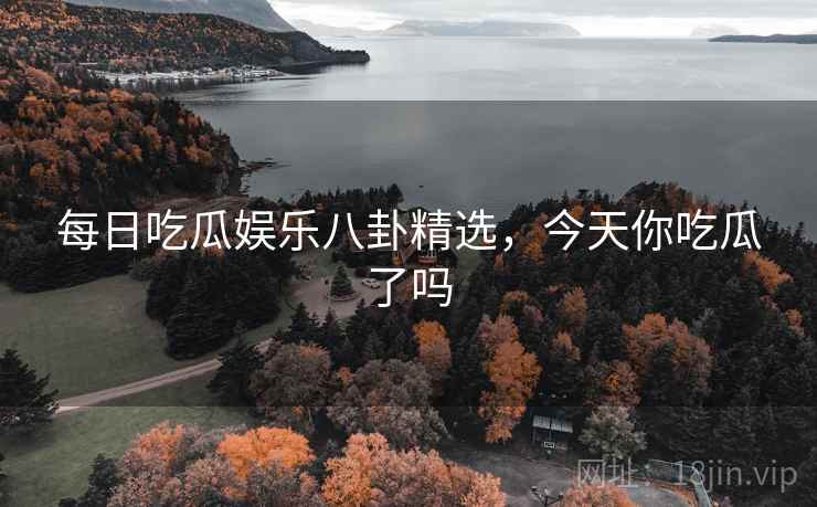 每日吃瓜娱乐八卦精选，今天你吃瓜了吗