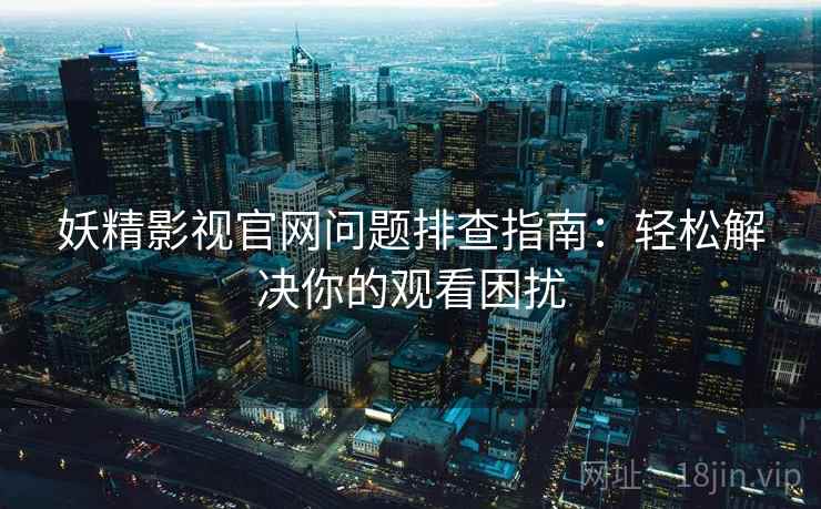 妖精影视官网问题排查指南：轻松解决你的观看困扰