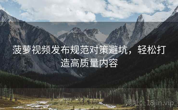 菠萝视频发布规范对策避坑，轻松打造高质量内容